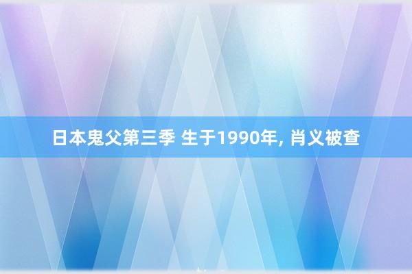 日本鬼父第三季 生于1990年， 肖义被查