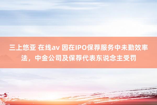 三上悠亚 在线av 因在IPO保荐服务中未勤效率法，中金公司及保荐代表东说念主受罚