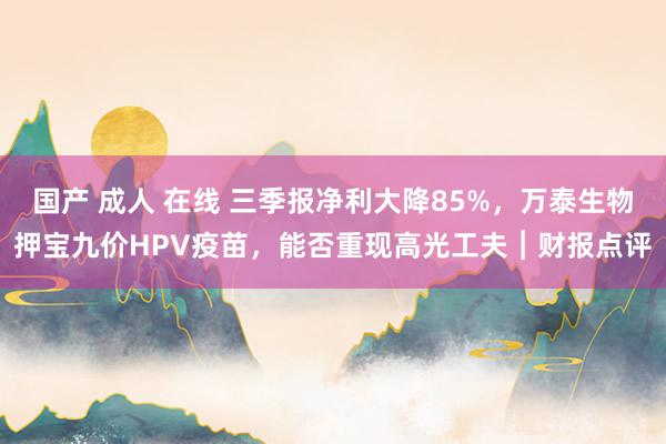 国产 成人 在线 三季报净利大降85%，万泰生物押宝九价HPV疫苗，能否重现高光工夫︱财报点评