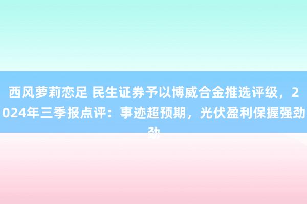 西风萝莉恋足 民生证券予以博威合金推选评级，2024年三季报点评：事迹超预期，光伏盈利保握强劲