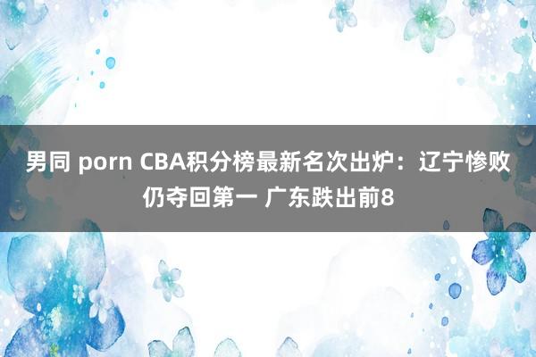 男同 porn CBA积分榜最新名次出炉：辽宁惨败仍夺回第一 广东跌出前8