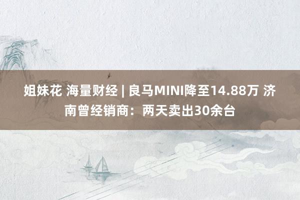 姐妹花 海量财经 | 良马MINI降至14.88万 济南曾经销商：两天卖出30余台