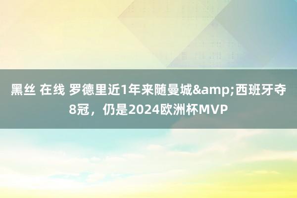 黑丝 在线 罗德里近1年来随曼城&西班牙夺8冠，仍是2024欧洲杯MVP