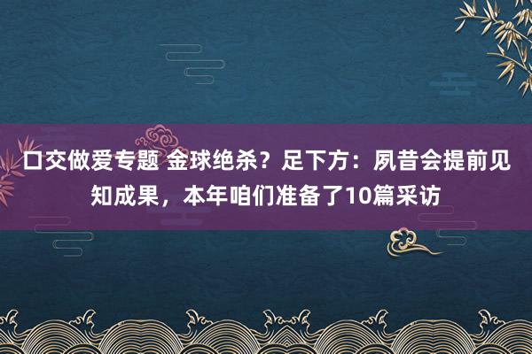 口交做爱专题 金球绝杀？足下方：夙昔会提前见知成果，本年咱们准备了10篇采访