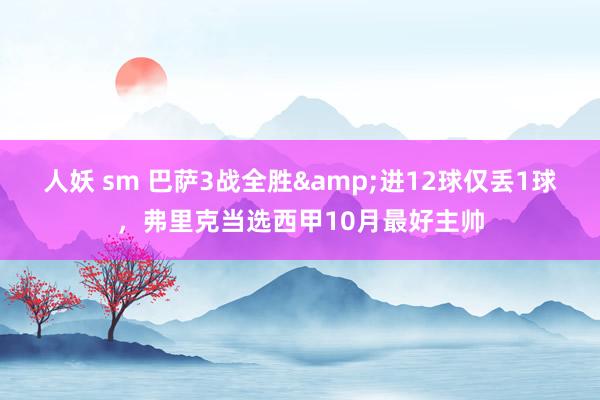 人妖 sm 巴萨3战全胜&进12球仅丢1球，弗里克当选西甲10月最好主帅