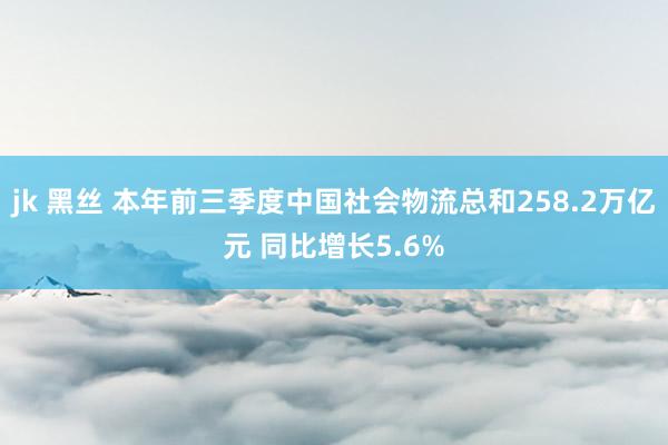 jk 黑丝 本年前三季度中国社会物流总和258.2万亿元 同比增长5.6%