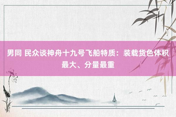 男同 民众谈神舟十九号飞船特质：装载货色体积最大、分量最重