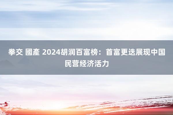 拳交 國產 2024胡润百富榜：首富更迭展现中国民营经济活力