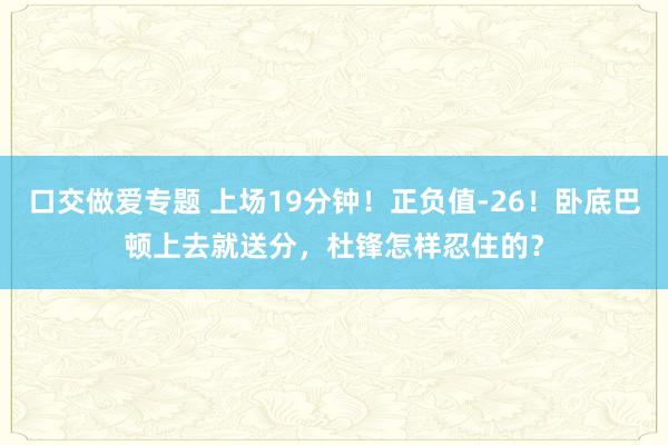 口交做爱专题 上场19分钟！正负值-26！卧底巴顿上去就送分，杜锋怎样忍住的？