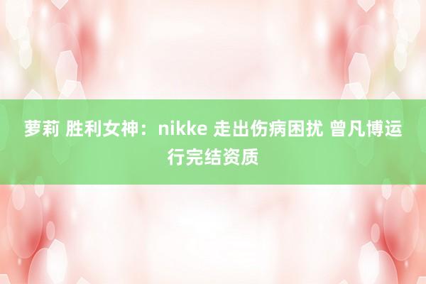 萝莉 胜利女神：nikke 走出伤病困扰 曾凡博运行完结资质