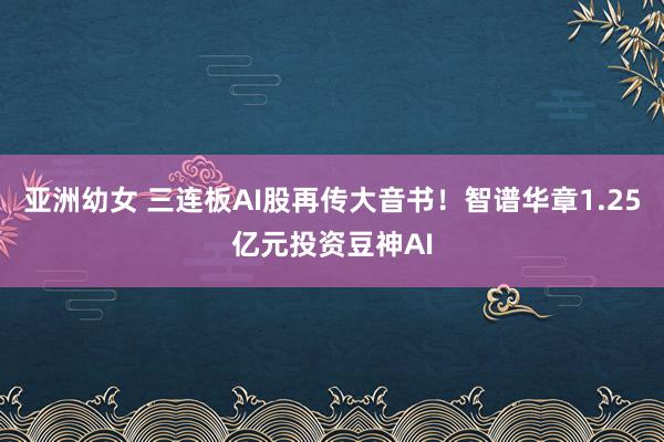 亚洲幼女 三连板AI股再传大音书！智谱华章1.25亿元投资豆神AI