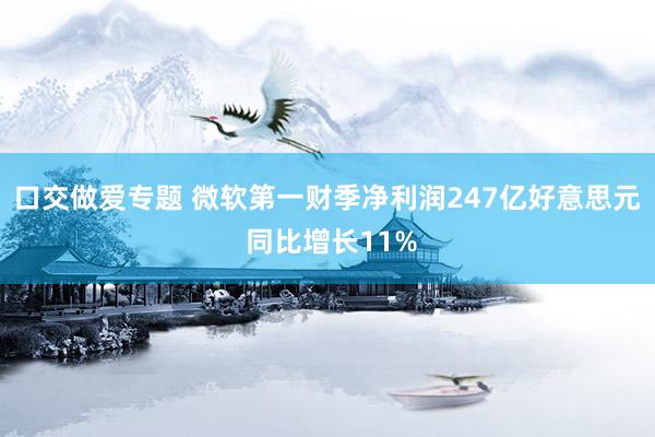 口交做爱专题 微软第一财季净利润247亿好意思元 同比增长11%