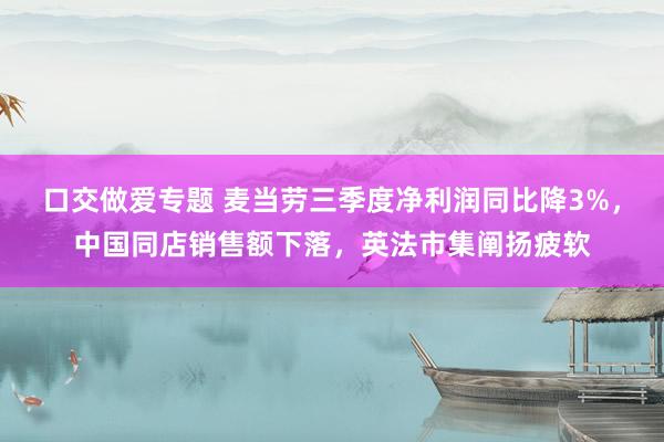 口交做爱专题 麦当劳三季度净利润同比降3%，中国同店销售额下落，英法市集阐扬疲软