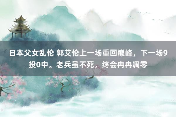 日本父女乱伦 郭艾伦上一场重回巅峰，下一场9投0中。老兵虽不死，终会冉冉凋零