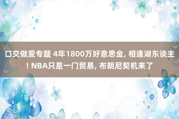 口交做爱专题 4年1800万好意思金， 相逢湖东谈主! NBA只是一门贸易， 布朗尼契机来了