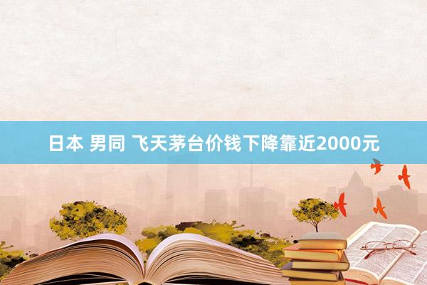 日本 男同 飞天茅台价钱下降靠近2000元