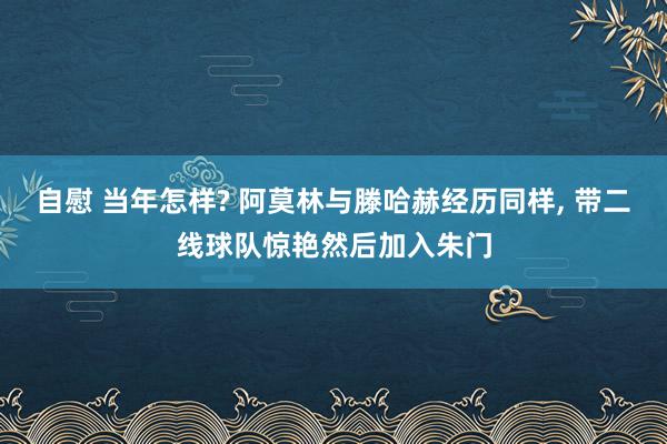 自慰 当年怎样? 阿莫林与滕哈赫经历同样， 带二线球队惊艳然后加入朱门