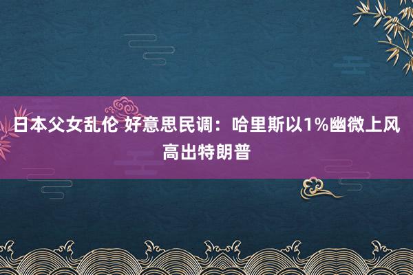 日本父女乱伦 好意思民调：哈里斯以1%幽微上风高出特朗普