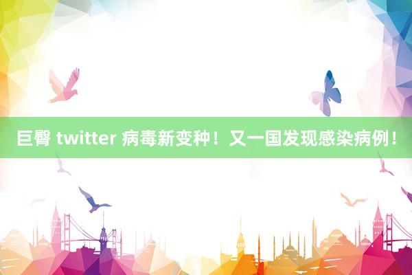 巨臀 twitter 病毒新变种！又一国发现感染病例！