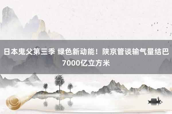 日本鬼父第三季 绿色新动能！陕京管谈输气量结巴7000亿立方米