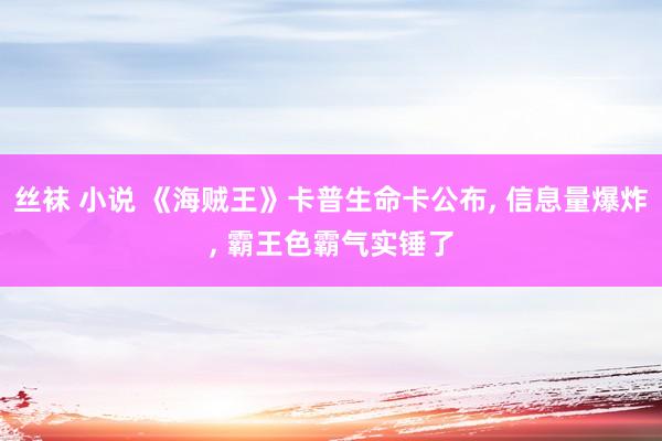 丝袜 小说 《海贼王》卡普生命卡公布， 信息量爆炸， 霸王色霸气实锤了