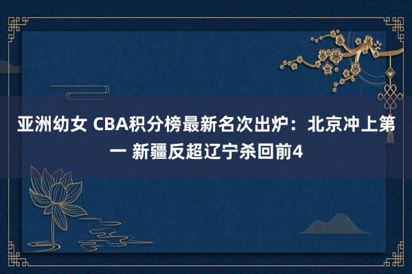 亚洲幼女 CBA积分榜最新名次出炉：北京冲上第一 新疆反超辽宁杀回前4