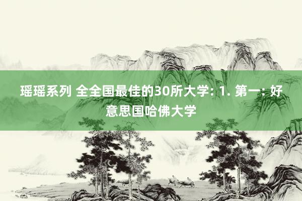 瑶瑶系列 全全国最佳的30所大学: 1. 第一: 好意思国哈佛大学