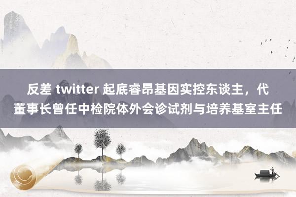 反差 twitter 起底睿昂基因实控东谈主，代董事长曾任中检院体外会诊试剂与培养基室主任