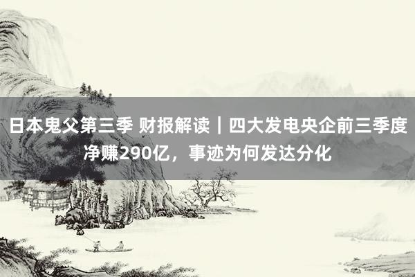 日本鬼父第三季 财报解读｜四大发电央企前三季度净赚290亿，事迹为何发达分化