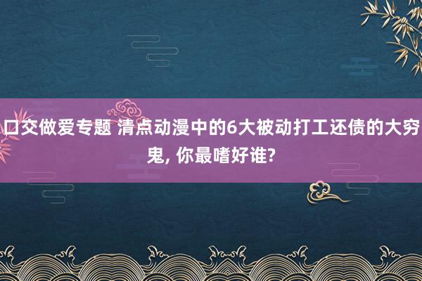 口交做爱专题 清点动漫中的6大被动打工还债的大穷鬼， 你最嗜好谁?