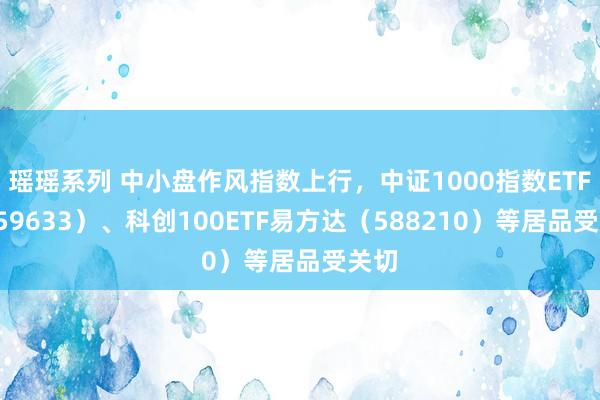 瑶瑶系列 中小盘作风指数上行，中证1000指数ETF（159633）、科创100ETF易方达（588210）等居品受关切