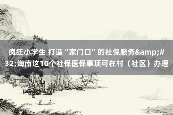 疯狂小学生 打造“家门口”的社保服务&#32;海南这10个社保医保事项可在村（社区）办理