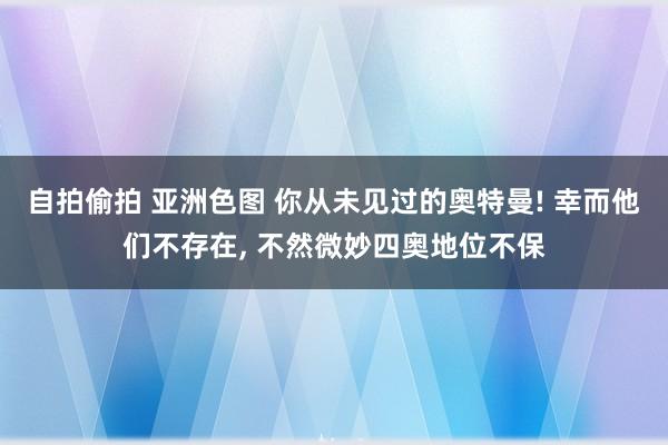 自拍偷拍 亚洲色图 你从未见过的奥特曼! 幸而他们不存在， 不然微妙四奥地位不保