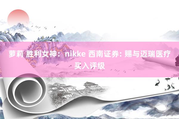 萝莉 胜利女神：nikke 西南证券: 赐与迈瑞医疗买入评级