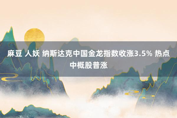 麻豆 人妖 纳斯达克中国金龙指数收涨3.5% 热点中概股普涨