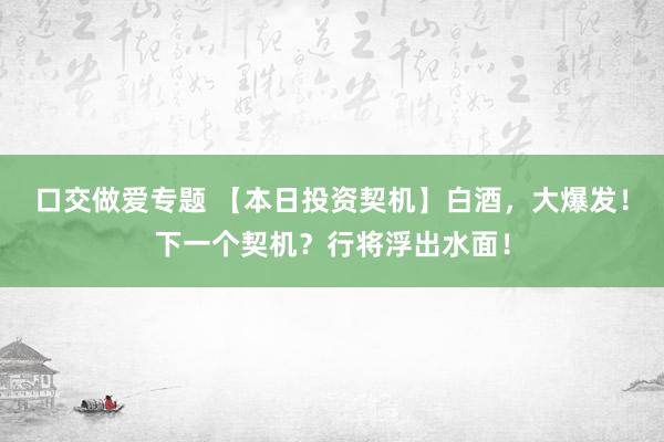 口交做爱专题 【本日投资契机】白酒，大爆发！下一个契机？行将