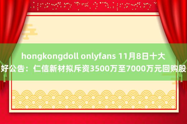 hongkongdoll onlyfans 11月8日十大利