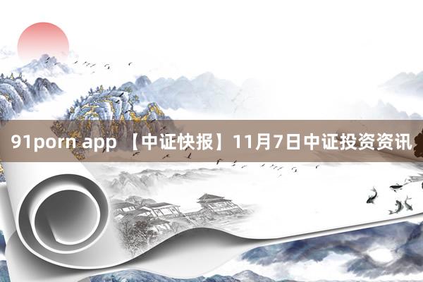 91porn app 【中证快报】11月7日中证投资资讯