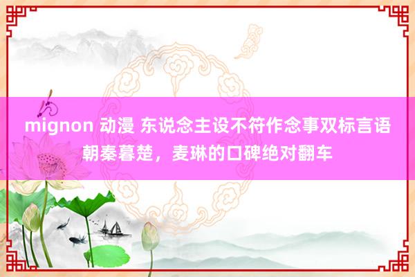 mignon 动漫 东说念主设不符作念事双标言语朝秦暮楚，麦