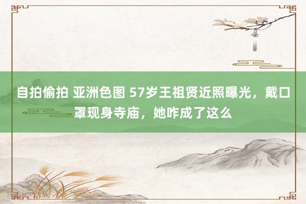 自拍偷拍 亚洲色图 57岁王祖贤近照曝光，戴口罩现身寺庙，她