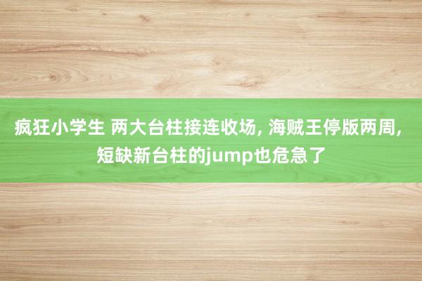 疯狂小学生 两大台柱接连收场， 海贼王停版两周， 短缺新台柱的jump也危急了