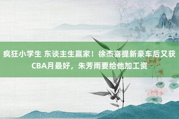 疯狂小学生 东谈主生赢家！徐杰喜提新豪车后又获CBA月最好，朱芳雨要给他加工资