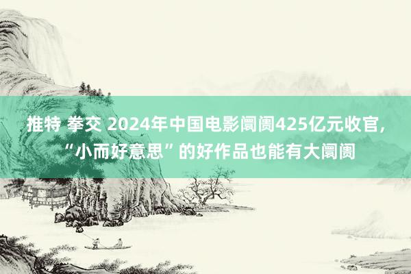 推特 拳交 2024年中国电影阛阓425亿元收官， “小而好意思”的好作品也能有大阛阓