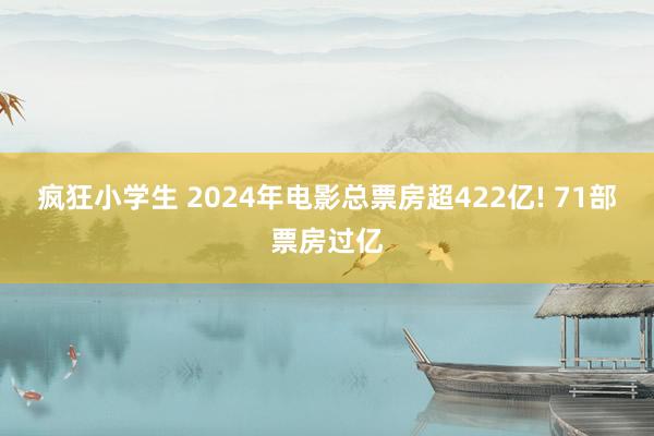 疯狂小学生 2024年电影总票房超422亿! 71部票房过亿