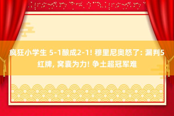 疯狂小学生 5-1酿成2-1! 穆里尼奥怒了: 漏判5红牌， 窝囊为力! 争土超冠军难