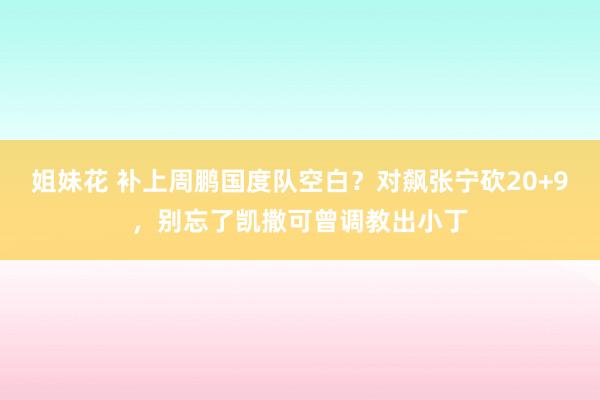 姐妹花 补上周鹏国度队空白？对飙张宁砍20+9，别忘了凯撒可曾调教出小丁