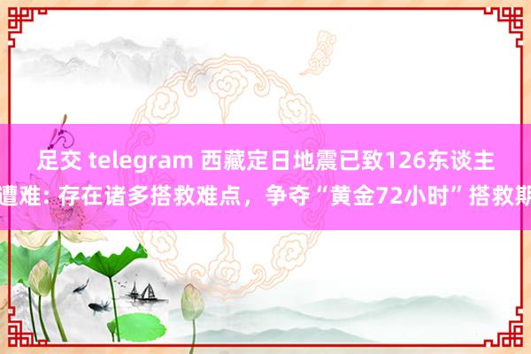 足交 telegram 西藏定日地震已致126东谈主遭难: 存在诸多搭救难点，争夺“黄金72小时”搭救期