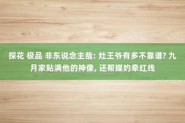 探花 极品 非东说念主哉: 灶王爷有多不靠谱? 九月家贴满他的神像， 还帮媒妁牵红线