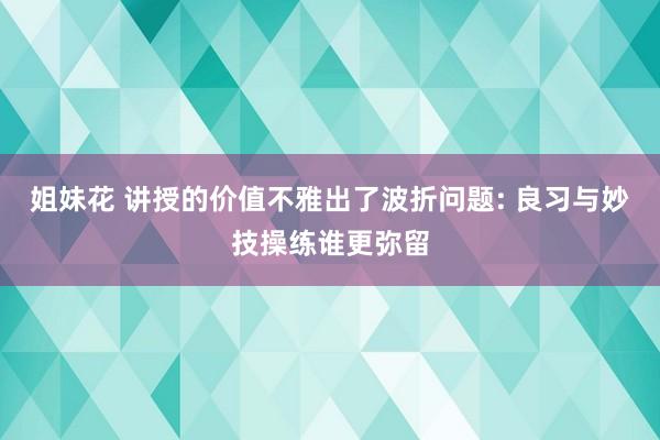 姐妹花 讲授的价值不雅出了波折问题: 良习与妙技操练谁更弥留