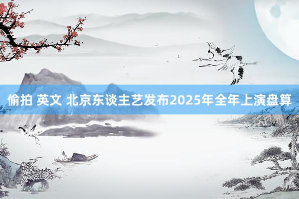 偷拍 英文 北京东谈主艺发布2025年全年上演盘算